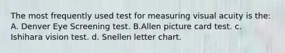 The most frequently used test for measuring visual acuity is the: A. Denver Eye Screening test. B.Allen picture card test. c. Ishihara vision test. d. Snellen letter chart.