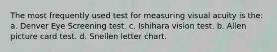 The most frequently used test for measuring visual acuity is the: a. Denver Eye Screening test. c. Ishihara vision test. b. Allen picture card test. d. Snellen letter chart.