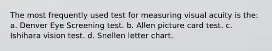 The most frequently used test for measuring visual acuity is the: a. Denver Eye Screening test. b. Allen picture card test. c. Ishihara vision test. d. Snellen letter chart.