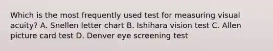 Which is the most frequently used test for measuring visual acuity? A. Snellen letter chart B. Ishihara vision test C. Allen picture card test D. Denver eye screening test