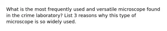 What is the most frequently used and versatile microscope found in the crime laboratory? List 3 reasons why this type of microscope is so widely used.