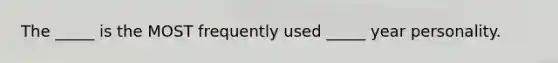 The _____ is the MOST frequently used _____ year personality.