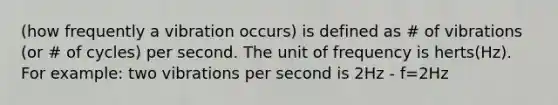 (how frequently a vibration occurs) is defined as # of vibrations (or # of cycles) per second. The unit of frequency is herts(Hz). For example: two vibrations per second is 2Hz - f=2Hz