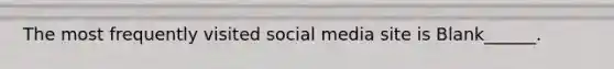 The most frequently visited social media site is Blank______.