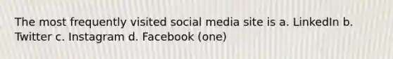 The most frequently visited social media site is a. LinkedIn b. Twitter c. Instagram d. Facebook (one)