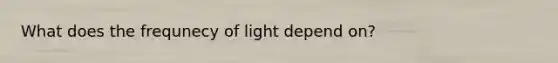 What does the frequnecy of light depend on?