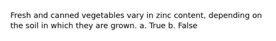 Fresh and canned vegetables vary in zinc content, depending on the soil in which they are grown. a. True b. False