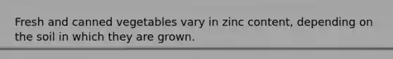 Fresh and canned vegetables vary in zinc content, depending on the soil in which they are grown.