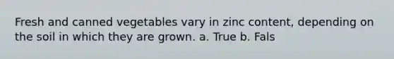 Fresh and canned vegetables vary in zinc content, depending on the soil in which they are grown. a. True b. Fals