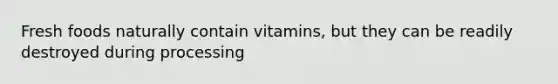 Fresh foods naturally contain vitamins, but they can be readily destroyed during processing