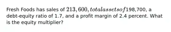 Fresh Foods has sales of 213,600, total assets of198,700, a debt-equity ratio of 1.7, and a profit margin of 2.4 percent. What is the equity multiplier?