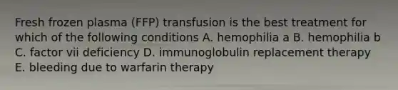 Fresh frozen plasma (FFP) transfusion is the best treatment for which of the following conditions A. hemophilia a B. hemophilia b C. factor vii deficiency D. immunoglobulin replacement therapy E. bleeding due to warfarin therapy