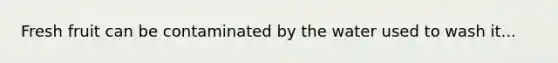 Fresh fruit can be contaminated by the water used to wash it...