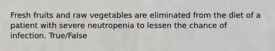 Fresh fruits and raw vegetables are eliminated from the diet of a patient with severe neutropenia to lessen the chance of infection. True/False