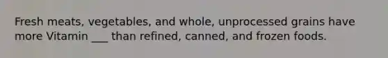 Fresh meats, vegetables, and whole, unprocessed grains have more Vitamin ___ than refined, canned, and frozen foods.
