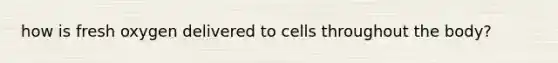 how is fresh oxygen delivered to cells throughout the body?