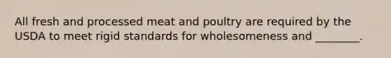 All fresh and processed meat and poultry are required by the USDA to meet rigid standards for wholesomeness and ________.