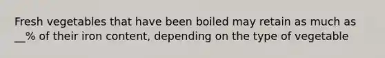 Fresh vegetables that have been boiled may retain as much as __% of their iron content, depending on the type of vegetable