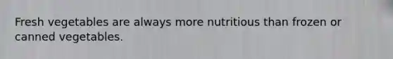 Fresh vegetables are always more nutritious than frozen or canned vegetables.