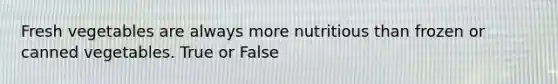 Fresh vegetables are always more nutritious than frozen or canned vegetables. True or False