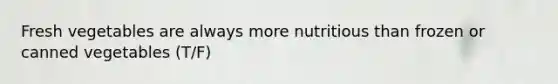 Fresh vegetables are always more nutritious than frozen or canned vegetables (T/F)