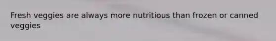 Fresh veggies are always more nutritious than frozen or canned veggies