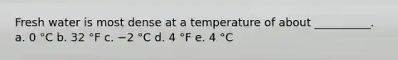 Fresh water is most dense at a temperature of about __________. a. 0 °C b. 32 °F c. −2 °C d. 4 °F e. 4 °C