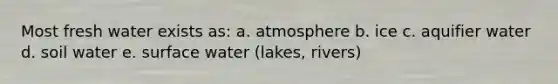 Most fresh water exists as: a. atmosphere b. ice c. aquifier water d. soil water e. surface water (lakes, rivers)