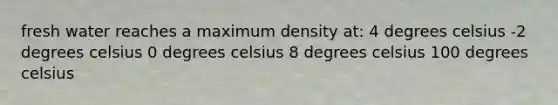 fresh water reaches a maximum density at: 4 degrees celsius -2 degrees celsius 0 degrees celsius 8 degrees celsius 100 degrees celsius