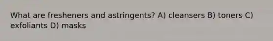 What are fresheners and astringents? A) cleansers B) toners C) exfoliants D) masks