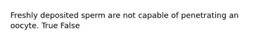 Freshly deposited sperm are not capable of penetrating an oocyte. True False