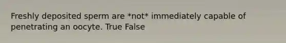 Freshly deposited sperm are *not* immediately capable of penetrating an oocyte. True False