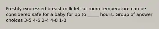 Freshly expressed breast milk left at room temperature can be considered safe for a baby for up to _____ hours. Group of answer choices 3-5 4-6 2-4 4-8 1-3