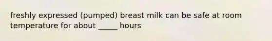 freshly expressed (pumped) breast milk can be safe at room temperature for about _____ hours