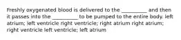 Freshly oxygenated blood is delivered to the __________ and then it passes into the __________ to be pumped to the entire body. left atrium; left ventricle right ventricle; right atrium right atrium; right ventricle left ventricle; left atrium