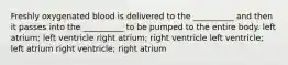 Freshly oxygenated blood is delivered to the __________ and then it passes into the __________ to be pumped to the entire body. left atrium; left ventricle right atrium; right ventricle left ventricle; left atrium right ventricle; right atrium