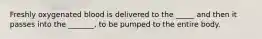 Freshly oxygenated blood is delivered to the _____ and then it passes into the _______, to be pumped to the entire body.