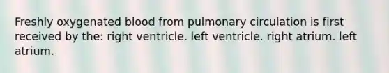 Freshly oxygenated blood from pulmonary circulation is first received by the: right ventricle. left ventricle. right atrium. left atrium.