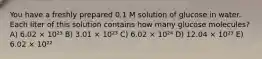 You have a freshly prepared 0.1 M solution of glucose in water. Each liter of this solution contains how many glucose molecules? A) 6.02 × 10²³ B) 3.01 × 10²³ C) 6.02 × 10²⁴ D) 12.04 × 10²³ E) 6.02 × 10²²