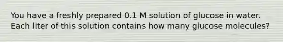 You have a freshly prepared 0.1 M solution of glucose in water. Each liter of this solution contains how many glucose molecules?