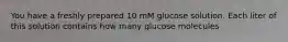 You have a freshly prepared 10 mM glucose solution. Each liter of this solution contains how many glucose molecules