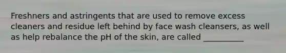 Freshners and astringents that are used to remove excess cleaners and residue left behind by face wash cleansers, as well as help rebalance the pH of the skin, are called __________