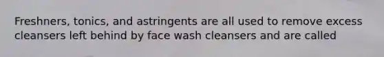 Freshners, tonics, and astringents are all used to remove excess cleansers left behind by face wash cleansers and are called