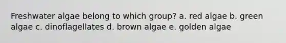 Freshwater algae belong to which group? a. red algae b. green algae c. dinoflagellates d. brown algae e. golden algae