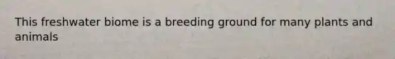 This freshwater biome is a breeding ground for many plants and animals