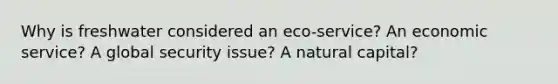 Why is freshwater considered an eco-service? An economic service? A global security issue? A natural capital?