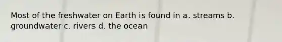 Most of the freshwater on Earth is found in a. streams b. groundwater c. rivers d. the ocean