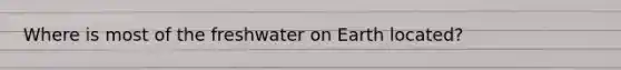 Where is most of the freshwater on Earth located?