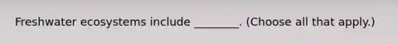Freshwater ecosystems include ________. (Choose all that apply.)