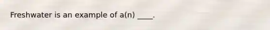 ​Freshwater is an example of a(n) ____.